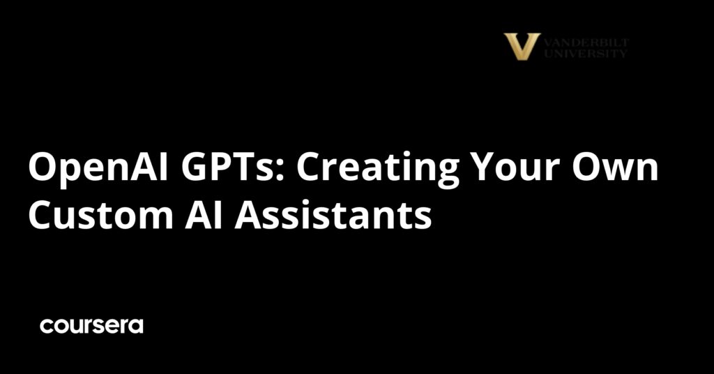 Creating Your Own Custom AI Assistants Using OpenAI GPTs: A Free Course from Vanderbilt University